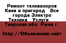 Ремонт телевизоров Киев и пригород - Все города Электро-Техника » Услуги   . Тверская обл.,Ржев г.